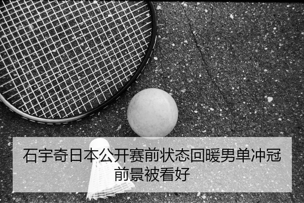 石宇奇日本公开赛前状态回暖男单冲冠前景被看好 | KaiyuanGames