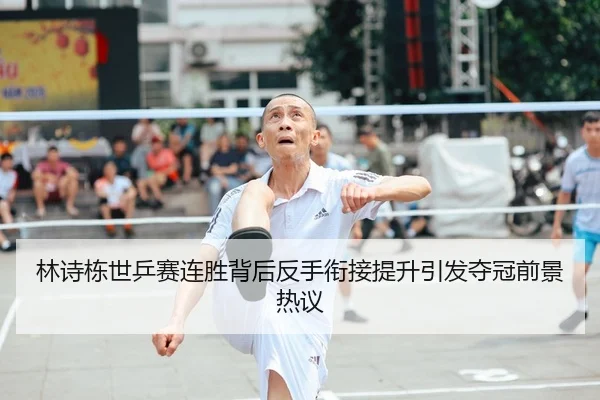 林诗栋世乒赛连胜背后反手衔接提升引发夺冠前景热议（KaiyuanGames）