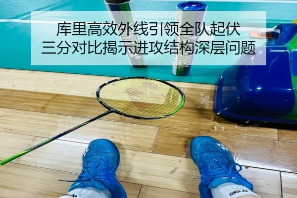 库里高效外线引领全队起伏 三分对比揭示进攻结构深层问题（KaiyuanGames）